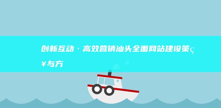 创新互动·高效营销：汕头全面网站建设策略与方案策划